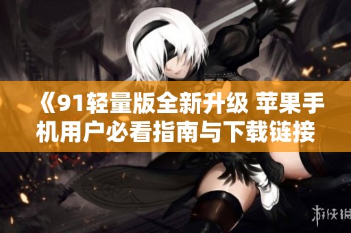 《91轻量版全新升级 苹果手机用户必看指南与下载链接》