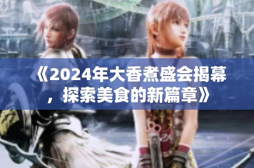 《2024年大香煮盛会揭幕，探索美食的新篇章》