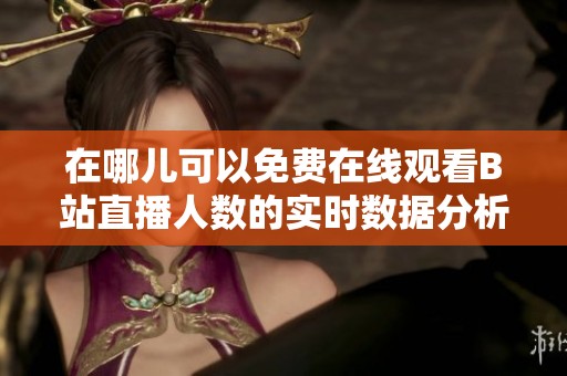 在哪儿可以免费在线观看B站直播人数的实时数据分析
