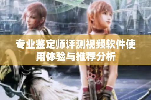 专业鉴定师评测视频软件使用体验与推荐分析