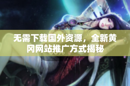 无需下载国外资源，全新黄冈网站推广方式揭秘
