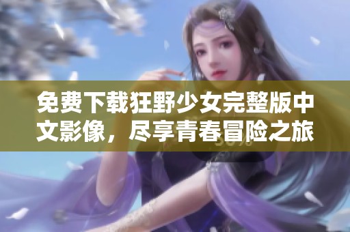 免费下载狂野少女完整版中文影像，尽享青春冒险之旅