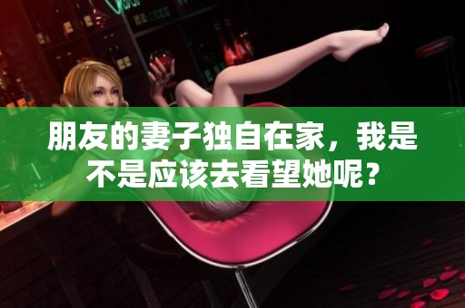 朋友的妻子独自在家，我是不是应该去看望她呢？