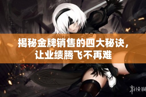 揭秘金牌销售的四大秘诀，让业绩腾飞不再难