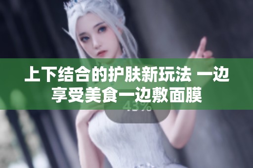 上下结合的护肤新玩法 一边享受美食一边敷面膜