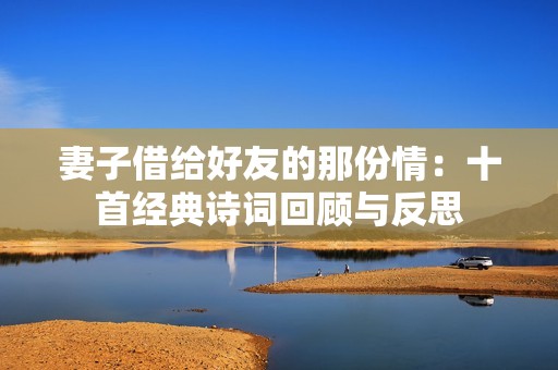 妻子借给好友的那份情：十首经典诗词回顾与反思