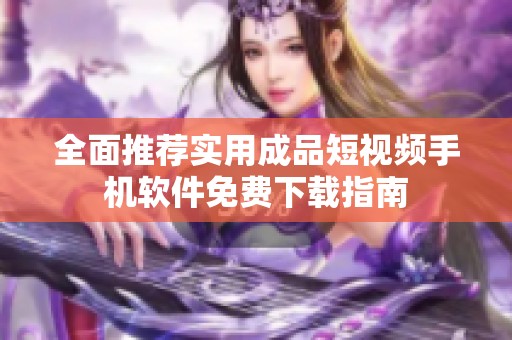 全面推荐实用成品短视频手机软件免费下载指南
