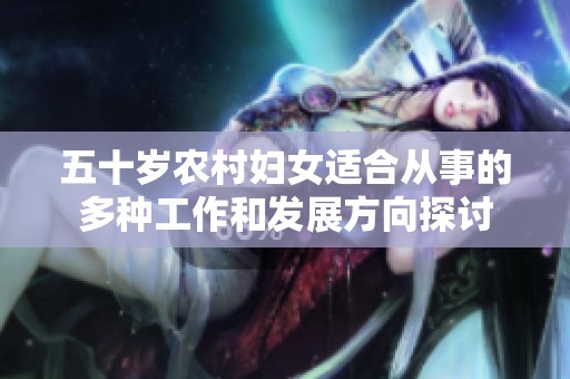 五十岁农村妇女适合从事的多种工作和发展方向探讨