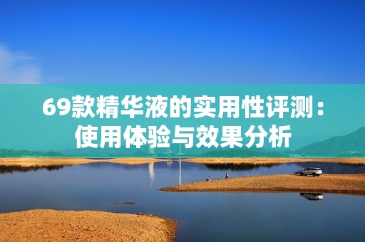 69款精华液的实用性评测：使用体验与效果分析