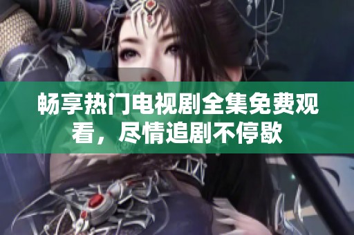 畅享热门电视剧全集免费观看，尽情追剧不停歇