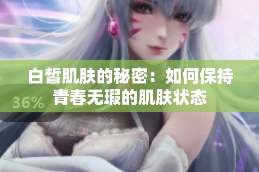 白皙肌肤的秘密：如何保持青春无瑕的肌肤状态