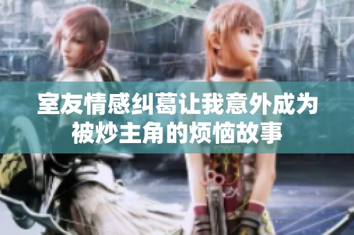 室友情感纠葛让我意外成为被炒主角的烦恼故事