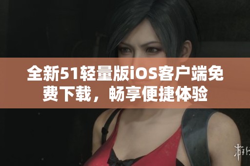 全新51轻量版iOS客户端免费下载，畅享便捷体验