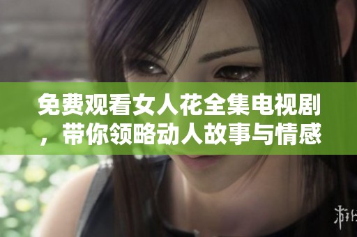 免费观看女人花全集电视剧，带你领略动人故事与情感纠葛