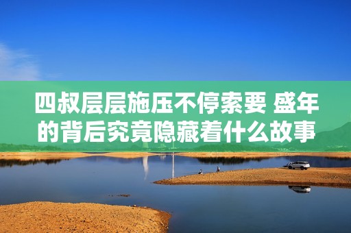 四叔层层施压不停索要 盛年的背后究竟隐藏着什么故事