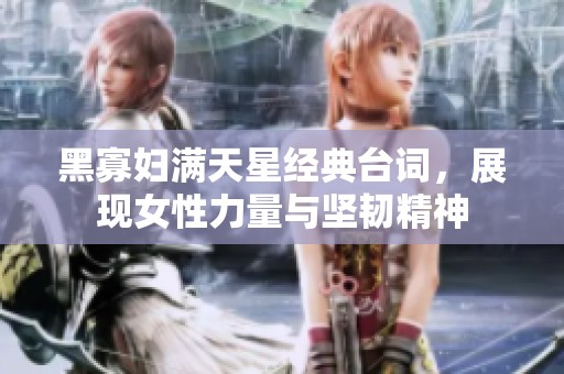 黑寡妇满天星经典台词，展现女性力量与坚韧精神