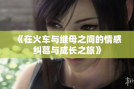 《在火车与继母之间的情感纠葛与成长之旅》