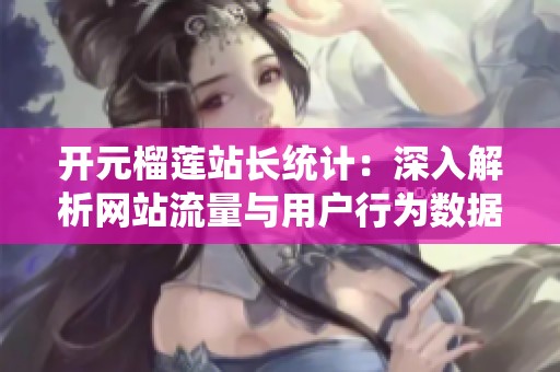 开元榴莲站长统计：深入解析网站流量与用户行为数据