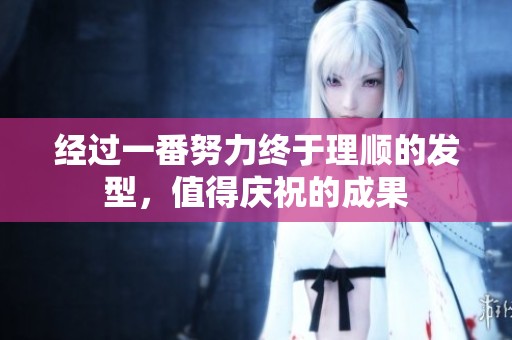 经过一番努力终于理顺的发型，值得庆祝的成果