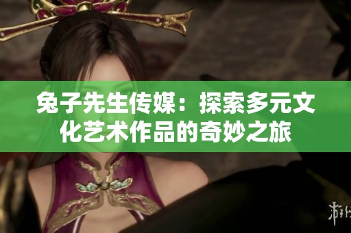 兔子先生传媒：探索多元文化艺术作品的奇妙之旅