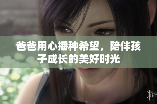 爸爸用心播种希望，陪伴孩子成长的美好时光