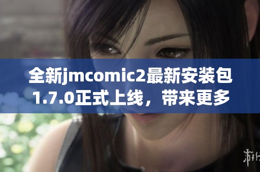 全新jmcomic2最新安装包1.7.0正式上线，带来更多精彩功能
