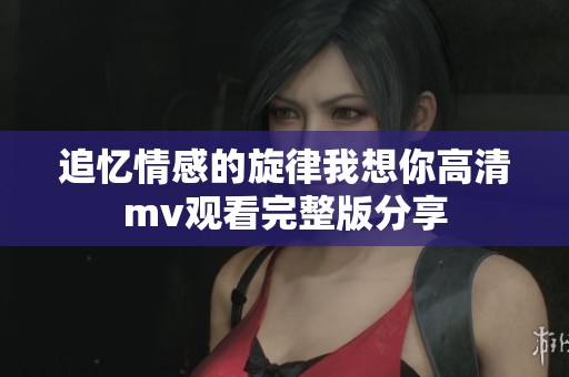 追忆情感的旋律我想你高清mv观看完整版分享