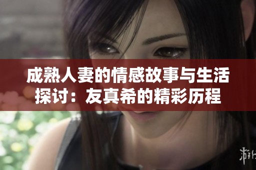 成熟人妻的情感故事与生活探讨：友真希的精彩历程