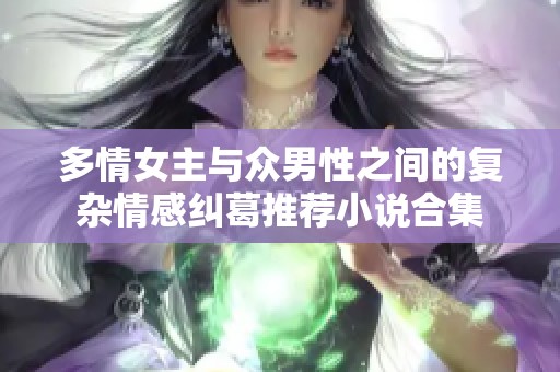 多情女主与众男性之间的复杂情感纠葛推荐小说合集