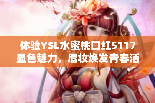 体验YSL水蜜桃口红5117显色魅力，唇妆焕发青春活力
