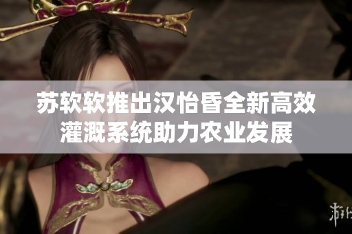 苏软软推出汉怡昏全新高效灌溉系统助力农业发展