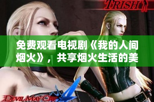 免费观看电视剧《我的人间烟火》，共享烟火生活的美好瞬间