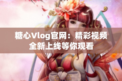 糖心Vlog官网：精彩视频全新上线等你观看