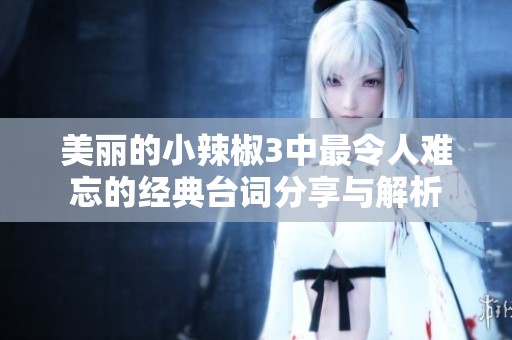 美丽的小辣椒3中最令人难忘的经典台词分享与解析