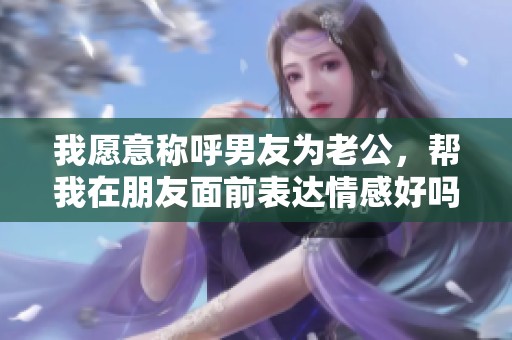 我愿意称呼男友为老公，帮我在朋友面前表达情感好吗