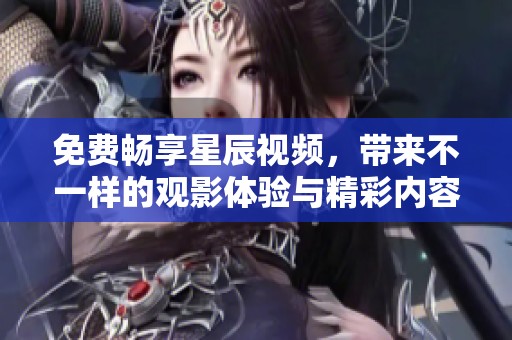 免费畅享星辰视频，带来不一样的观影体验与精彩内容