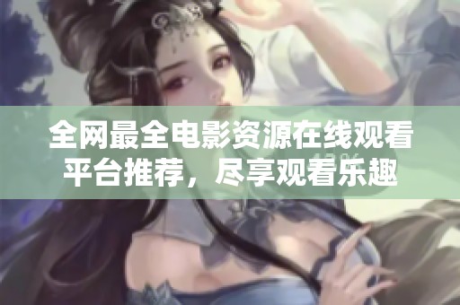 全网最全电影资源在线观看平台推荐，尽享观看乐趣
