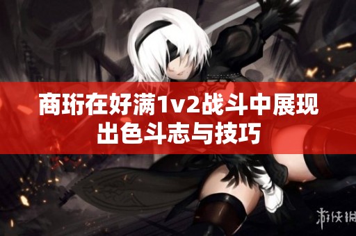 商珩在好满1v2战斗中展现出色斗志与技巧