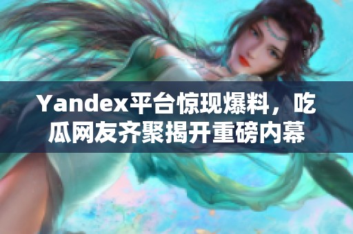 Yandex平台惊现爆料，吃瓜网友齐聚揭开重磅内幕