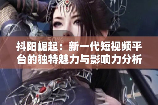 抖阳崛起：新一代短视频平台的独特魅力与影响力分析