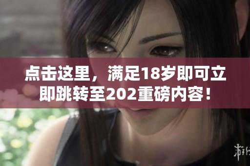 点击这里，满足18岁即可立即跳转至202重磅内容！