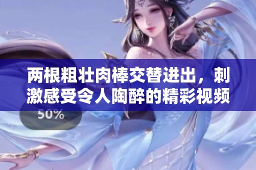 两根粗壮肉棒交替进出，刺激感受令人陶醉的精彩视频