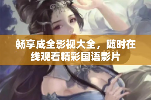 畅享成全影视大全，随时在线观看精彩国语影片