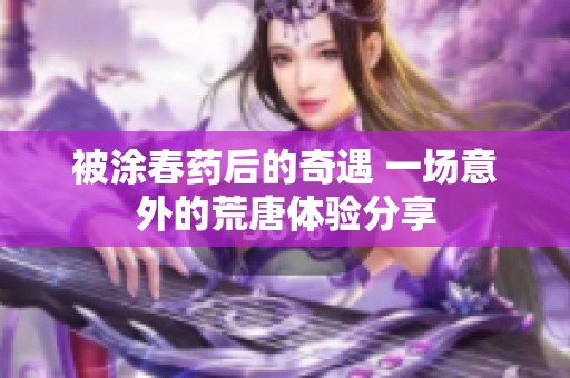 被涂春药后的奇遇 一场意外的荒唐体验分享