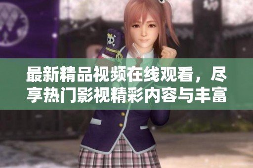 最新精品视频在线观看，尽享热门影视精彩内容与丰富选择