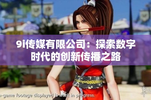 9i传媒有限公司：探索数字时代的创新传播之路
