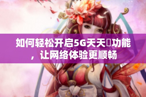 如何轻松开启5G天天奭功能，让网络体验更顺畅