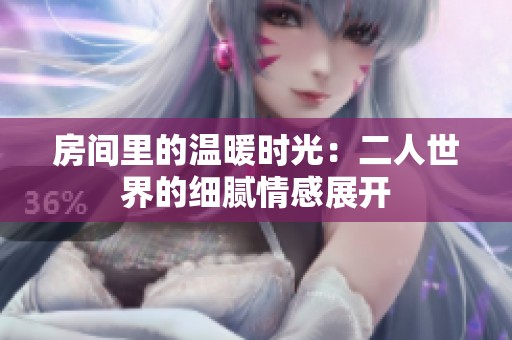 房间里的温暖时光：二人世界的细腻情感展开