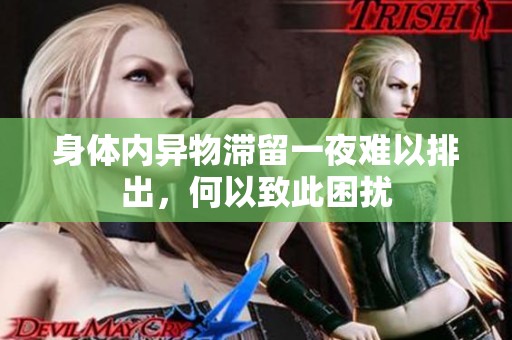 身体内异物滞留一夜难以排出，何以致此困扰