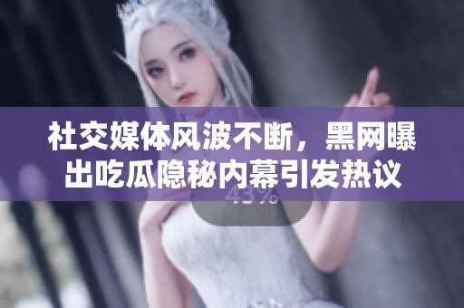 社交媒体风波不断，黑网曝出吃瓜隐秘内幕引发热议